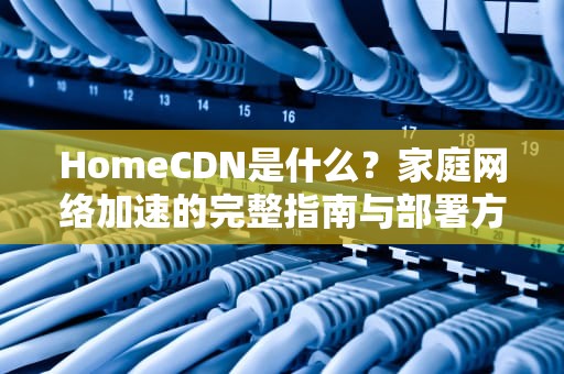 HomeCDN是什么？家庭网络加速的完整指南与部署方案