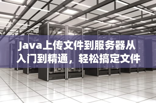 Java上传文件到服务器从入门到精通，轻松搞定文件传输！