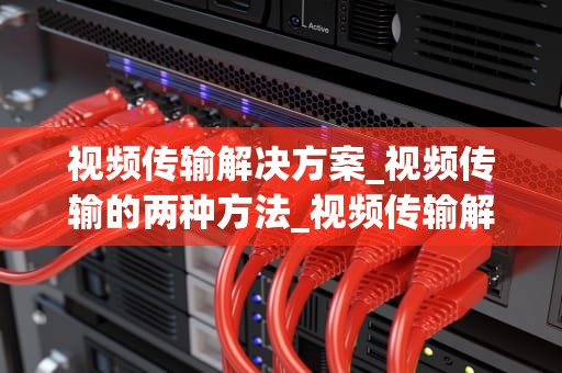 视频传输解决方案_视频传输的两种方法_视频传输解决方案的全面探讨