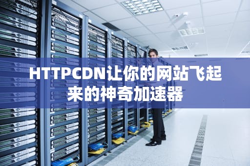 HTTPCDN让你的网站飞起来的神奇加速器