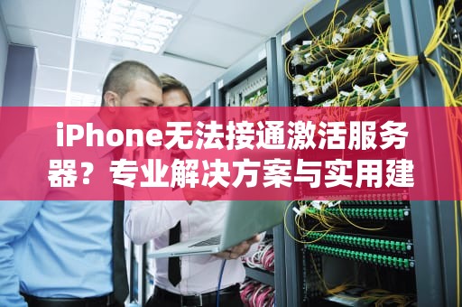 iPhone无法接通激活服务器？专业解决方案与实用建议