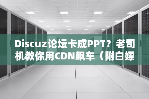 Discuz论坛卡成PPT？老司机教你用CDN飙车（附白嫖攻略）
