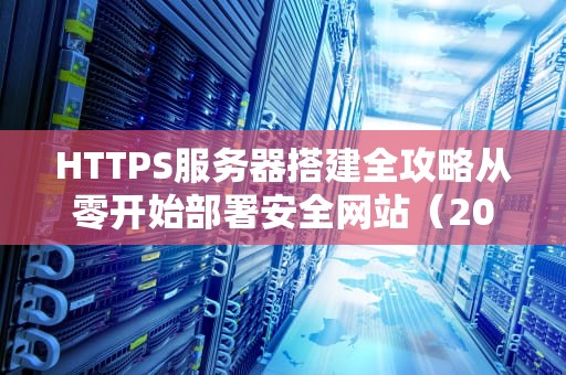 HTTPS服务器搭建全攻略从零开始部署安全网站（2023实战指南）