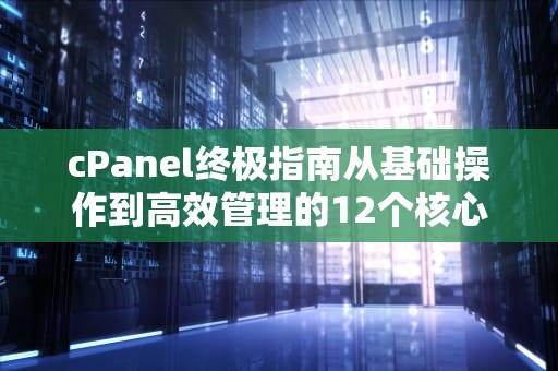 cPanel终极指南从基础操作到高效管理的12个核心技巧
