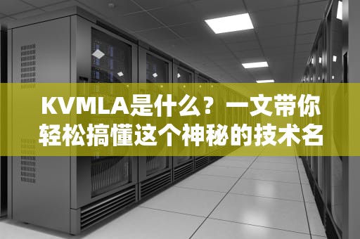 KVMLA是什么？一文带你轻松搞懂这个神秘的技术名词！
