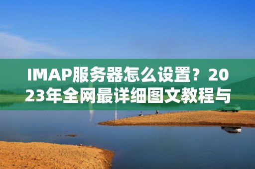 IMAP服务器怎么设置？2023年全网最详细图文教程与避坑指南