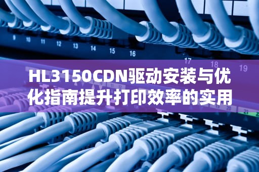 HL3150CDN驱动安装与优化指南提升打印效率的实用技巧