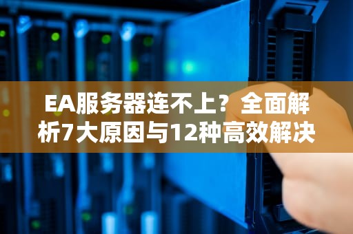 EA服务器连不上？全面解析7大原因与12种高效解决方案