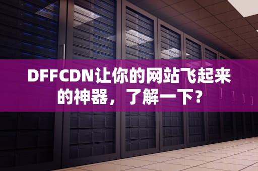 DFFCDN让你的网站飞起来的神器，了解一下？