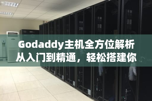Godaddy主机全方位解析从入门到精通，轻松搭建你的网站