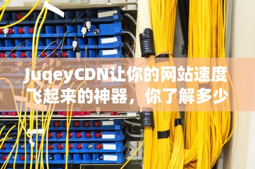 JuqeyCDN让你的网站速度飞起来的神器，你了解多少？