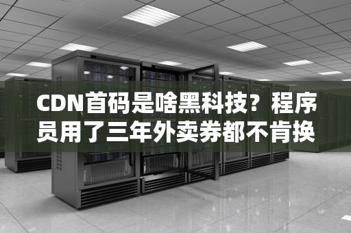 CDN首码是啥黑科技？程序员用了三年外卖券都不肯换的秘密武器！