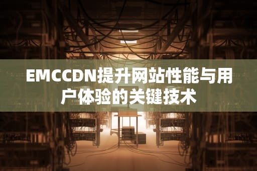 EMCCDN提升网站性能与用户体验的关键技术