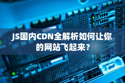 JS国内CDN全解析如何让你的网站飞起来？