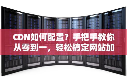 CDN如何配置？手把手教你从零到一，轻松搞定网站加速！