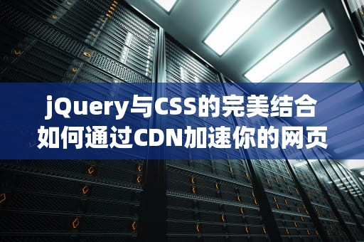 jQuery与CSS的完美结合如何通过CDN加速你的网页加载速度？