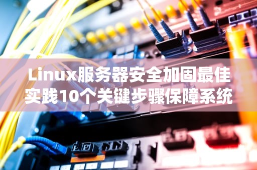 Linux服务器安全加固最佳实践10个关键步骤保障系统安全