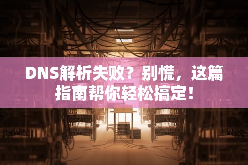 DNS解析失败？别慌，这篇指南帮你轻松搞定！
