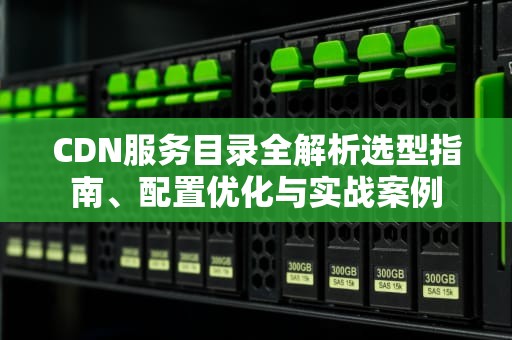 CDN服务目录全解析选型指南、配置优化与实战案例