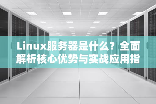 Linux服务器是什么？全面解析核心优势与实战应用指南