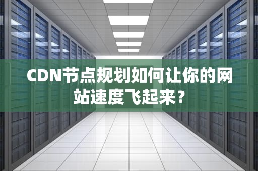 CDN节点规划如何让你的网站速度飞起来？