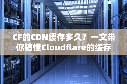CF的CDN缓存多久？一文带你搞懂Cloudflare的缓存机制
