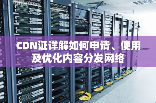 CDN证详解如何申请、使用及优化内容分发网络