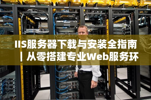 IIS服务器下载与安装全指南｜从零搭建专业Web服务环境