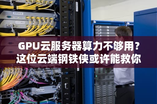 GPU云服务器算力不够用？这位云端钢铁侠或许能救你于水火！