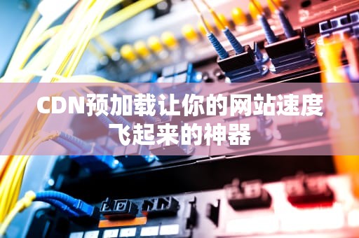 CDN预加载让你的网站速度飞起来的神器