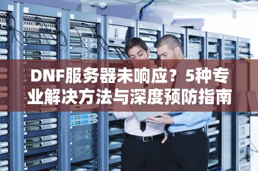 DNF服务器未响应？5种专业解决方法与深度预防指南