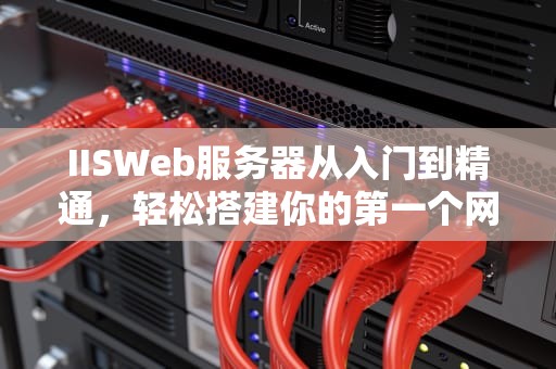 IISWeb服务器从入门到精通，轻松搭建你的第一个网站