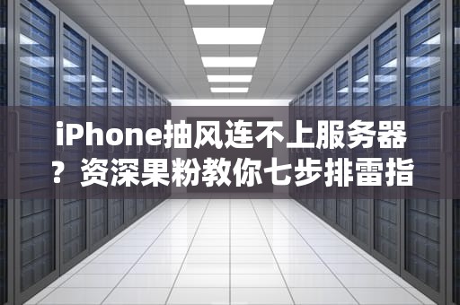 iPhone抽风连不上服务器？资深果粉教你七步排雷指南