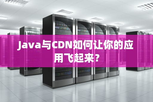 Java与CDN如何让你的应用飞起来？