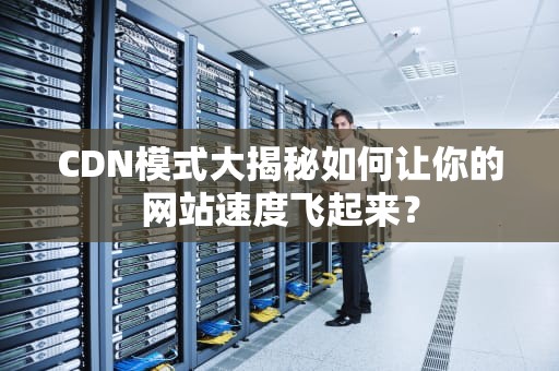 CDN模式大揭秘如何让你的网站速度飞起来？