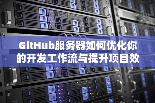 GitHub服务器如何优化你的开发工作流与提升项目效率