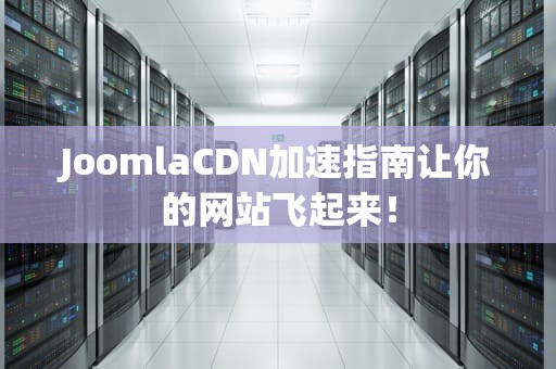 JoomlaCDN加速指南让你的网站飞起来！