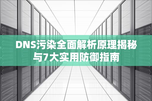 DNS污染全面解析原理揭秘与7大实用防御指南