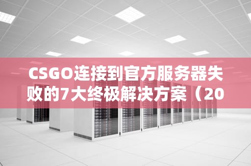 CSGO连接到官方服务器失败的7大终极解决方案（2023最新修复指南）