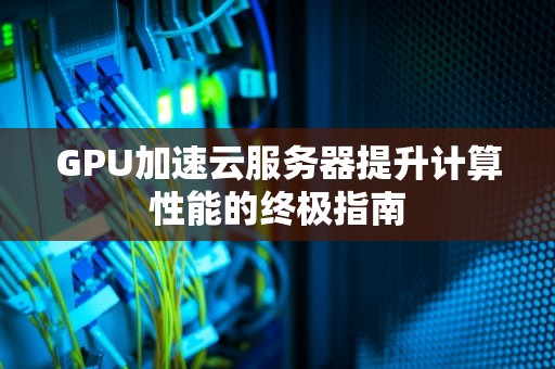 GPU加速云服务器提升计算性能的终极指南