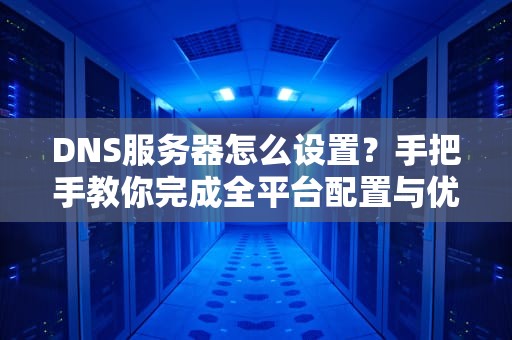 DNS服务器怎么设置？手把手教你完成全平台配置与优化
