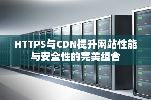 HTTPS与CDN提升网站性能与安全性的完美组合