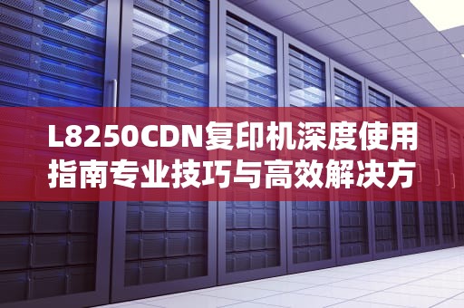 L8250CDN复印机深度使用指南专业技巧与高效解决方案