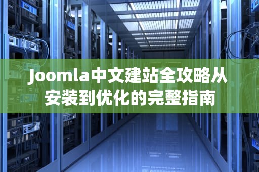 Joomla中文建站全攻略从安装到优化的完整指南
