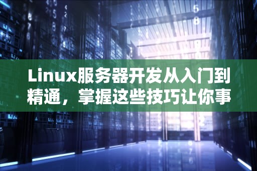 Linux服务器开发从入门到精通，掌握这些技巧让你事半功倍！