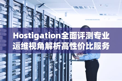 Hostigation全面评测专业运维视角解析高性价比服务器托管方案