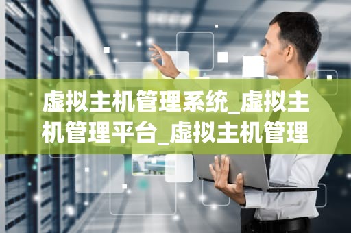 虚拟主机管理系统_虚拟主机管理平台_虚拟主机管理系统的探索与实践