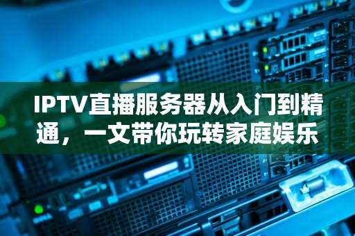 IPTV直播服务器从入门到精通，一文带你玩转家庭娱乐新宠