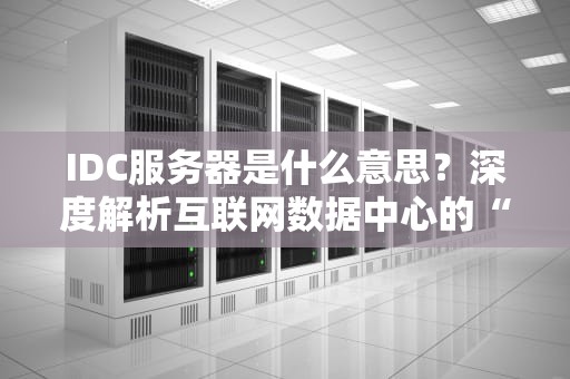 IDC服务器是什么意思？深度解析互联网数据中心的“心脏”设备