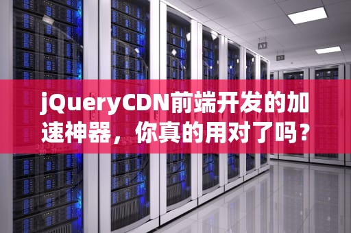 jQueryCDN前端开发的加速神器，你真的用对了吗？